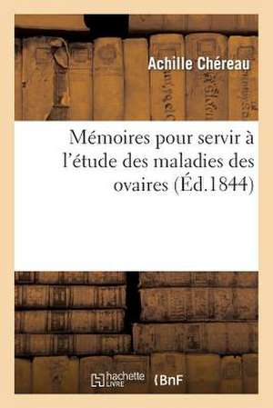 Memoires Pour Servir A L'Etude Des Maladies Des Ovaires. Premier Memoire Contenant: 1 Les Considerations Anatomiques Et Physiologiques... de Chereau a.