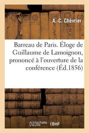 Barreau de Paris. Eloge de Guillaume de Lamoignon, Prononce A L'Ouverture de La Conference: Des Avocats, Le 22 Novembre 1856 de Chevrier-A-C