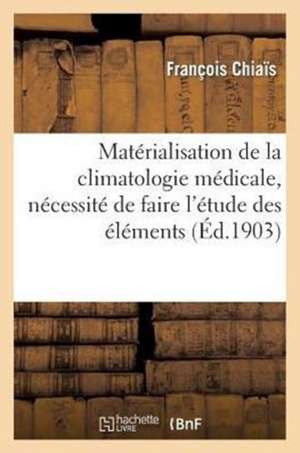 Materialisation de La Climatologie Medicale, Necessite de Faire L'Etude Des Elements Climateriques: En Eux-Memes Dans Leur Origine... de Chiais-F