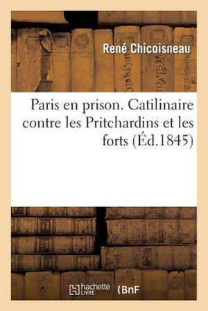 Paris En Prison. Catilinaire Contre Les Pritchardins Et Les Forts, Ou Declaration de Guerre: En Eux-Memes Dans Leur Origine... de Chicoisneau-R