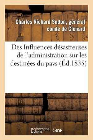 Des Influences Desastreuses de L'Administration Sur Les Destinees Du Pays, Devoilees: Et Du Texte Des Principales Lois Relatives Aux Consulats. de De Clonard-C