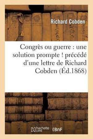 Congres Ou Guerre: Une Solution Prompte ! Precede D'Une Lettre de Richard Cobden de Cobden-R