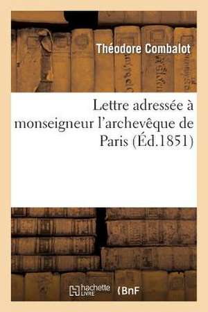 Lettre Adressee a Monseigneur L'Archeveque de Paris Par L'Abbe Combalot, Missionnaire Apostolique: , Sur L'Intervention Du Clerge Dans Les Affaires Se de Combalot-T