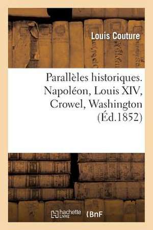 Paralleles Historiques. Napoleon, Louis XIV, Crowel, Washington, Ou Pourquoi Finissent: Les Dynasties, Quand Et Comment Elles Naissent de Couture-L