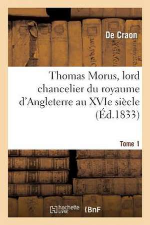 Thomas Morus, Lord Chancelier Du Royaume D'Angleterre Au Xvie Siecle. Tome 1 de Craon-D