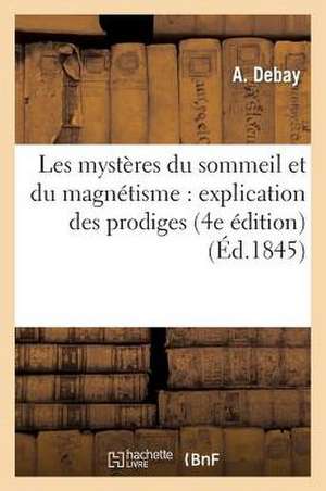 Les Mysteres Du Sommeil Et Du Magnetisme: Explication Des Prodiges Qu'offre CET Etat de A. Debay