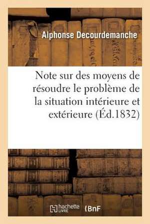 Note Sur Des Moyens de Resoudre Le Probleme de La Situation Interieure Et Exterieure de La France de Decourdemanche-A