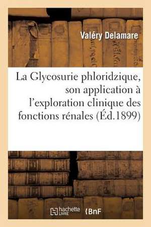 La Glycosurie Phloridzique, Son Application A L'Exploration Clinique Des Fonctions Renales de Delamare-V