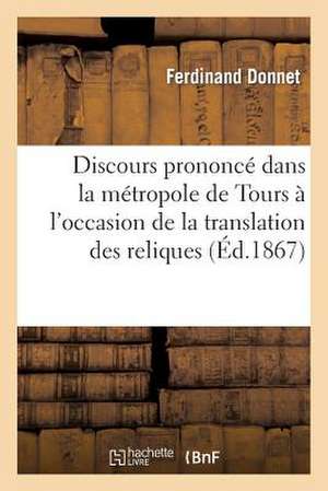 Discours Prononce Dans La Metropole de Tours A L'Occasion de La Translation Des Reliques: de Saint Martin. 11 Novembre 1866 de Donnet-F