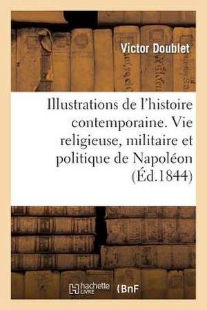 Illustrations de L'Histoire Contemporaine. Vie Religieuse, Militaire Et Politique de Napoleon de Doublet V.