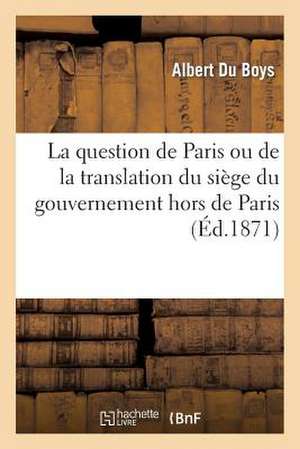 La Question de Paris Ou de La Translation Du Siege Du Gouvernement Hors de Paris de Du Boys-A