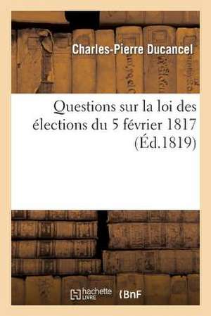 Questions Sur La Loi Des Elections Du 5 Fevrier 1817. 1 y A-T-Il Necessite de Revoquer Cette Loi ?: Oui. 2 Peut-On La Revoquer Aujourd'hui ? Non. 3 Si de Ducancel-C-P