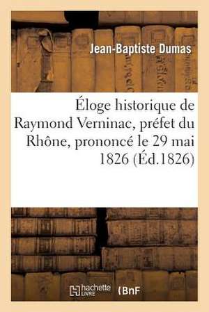 Eloge Historique de Raymond Verninac, Prefet Du Rhone, Prononce Le 29 Mai 1826, Dans La Seance: Floraux de Toulouse (Concours de 1867) de Dumas-J-B