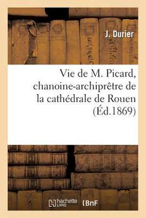 Vie de M. Picard, Chanoine-Archipretre de La Cathedrale de Rouen de Durier-J