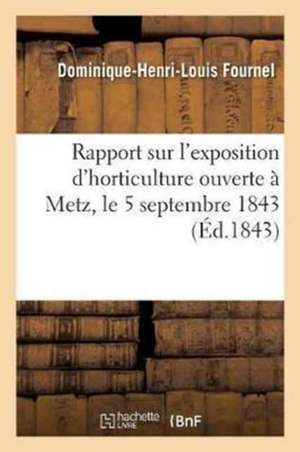 Rapport Sur l'Exposition d'Horticulture Ouverte À Metz, Le 5 Septembre 1843 de Fournel-D-H-L