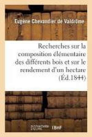 Recherches Sur La Composition Élémentaire Des Différents Bois: Et Sur Le Rendement Annuel d'Un Hectare de Forêts de Eugène Chevandier de Valdrôme