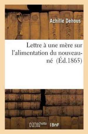 Lettre À Une Mère Sur l'Alimentation Du Nouveau-Né de Achille Dehous