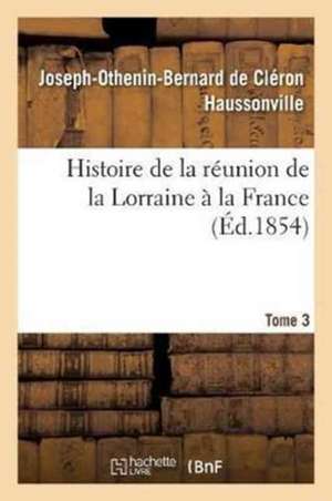 Histoire de la Réunion de la Lorraine À La France. Tome 3 de Joseph-Othenin-Bernard de Haussonville