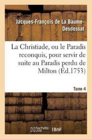 La Christiade, Ou Le Paradis Reconquis, Pour Servir de Suite Au Paradis Perdu de Milton.Tome 4 de Jacques-François de la Baume-Desdossat