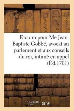 Factum Pour Me Jean-Baptiste Gobbé, Avocat Au Parlement Et Aux Conseils Du Roi, Intimé En Appel,: Contre Abraham Vereul, Marchand À Rouen, Appelant de de Jean-Baptiste Gobbé