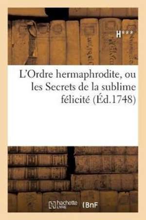 L'Ordre Hermaphrodite, Ou Les Secrets de la Sublime Félicité: Et Une Instruction Pour Parvenir Au Plus Haut Grade de la Marine, Tant Par Terre Que Par de H