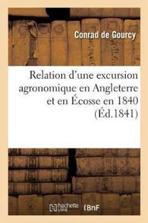 Relation d'Une Excursion Agronomique En Angleterre Et En Écosse En 1840 de de Gourcy-C