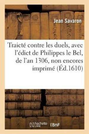 Traicté Contre Les Duels, Avec l'Édict de Philippes Le Bel, de l'An 1306, Non Encores Imprimé de Jean Savaron