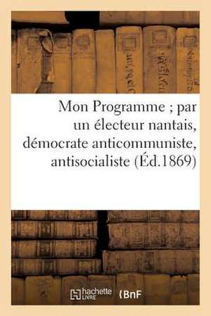 Mon Programme; Par Un Electeur Nantais, Democrate Anticommuniste, Antisocialiste, Antiautoritaire