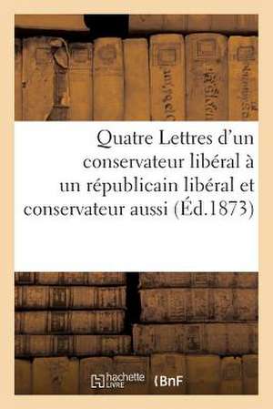 Quatre Lettres D'Un Conservateur Liberal a Un Republicain Liberal Et Conservateur Aussi