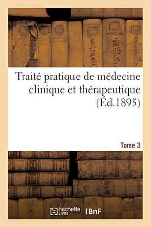 Traite Pratique de Medecine Clinique Et Therapeutique. Tome 3