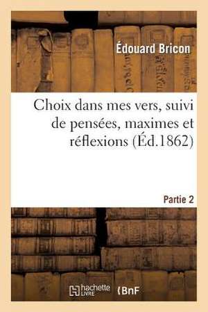 Choix Dans Mes Vers, Suivi de Pensees, Maximes Et Reflexions. Partie 2