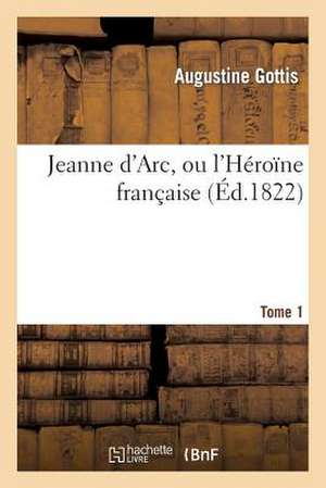 Jeanne D'Arc, Ou L'Heroine Francaise. Tome 1