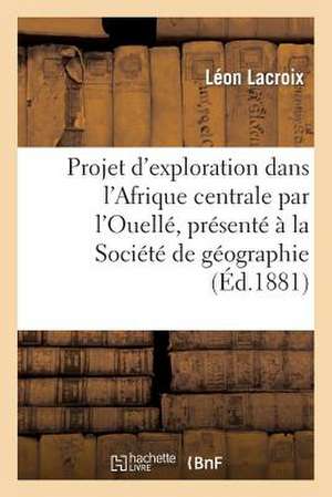 Projet D'Exploration Dans L'Afrique Centrale Par L'Ouelle, Presente a la Societe de Geographie