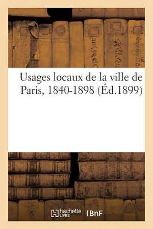 Usages Locaux de La Ville de Paris, 1840-1898 (Ed.1899) de Sans Auteur