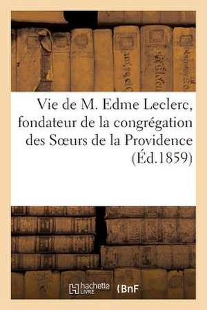 Vie de M. Edme Leclerc, Fondateur de La Congregation Des Soeurs de La Providence (Ed.1859): Et Guerres Civiles Des Francais de Sans Auteur