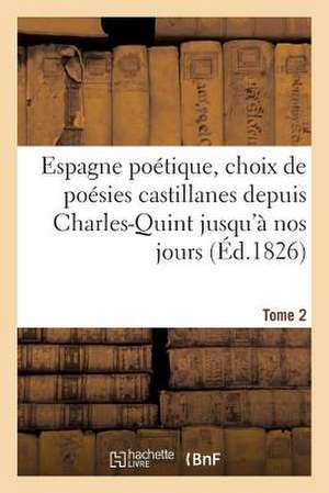 Espagne Poetique, Choix de Poesies Castillanes Depuis Charles-Quint Jusqu'a Nos Jours (Ed.1826) T2: , Mises En Vers Francais; Avec Une Dissertation Co de Sans Auteur