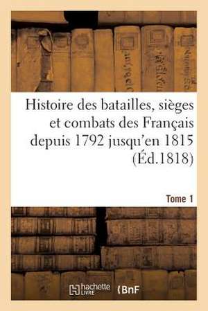 Histoire Des Batailles, Sieges Et Combats Des Francais Depuis 1792 Jusqu'en 1815 (Ed.1818) Tome 1 de Sans Auteur