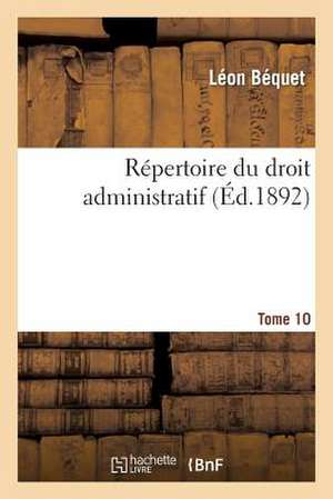 Repertoire Du Droit Administratif. Tome 10 de Bequet-L