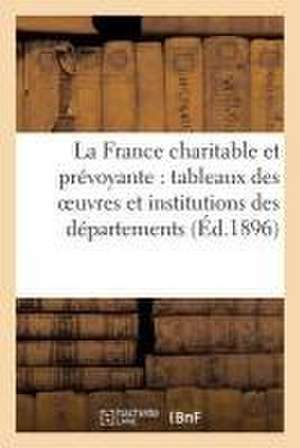 La France Charitable Et Prévoyante: Tableaux Des Oeuvres Et Institutions Des Départements (Éd.1896) de Sans Auteur