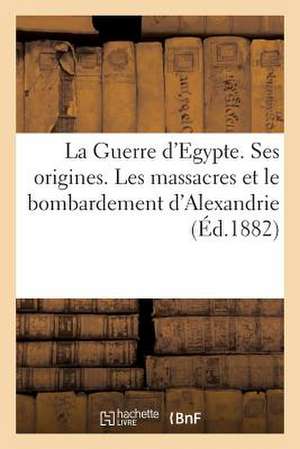 La Guerre D'Egypte. Ses Origines. Les Massacres Et Le Bombardement D'Alexandrie (Ed.1882) de Sans Auteur