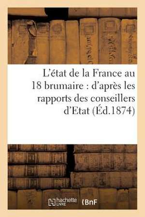 L'Etat de La France Au 18 Brumaire: D'Apres Les Rapports Des Conseillers D'Etat (Ed.1874) de Sans Auteur