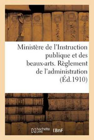 Ministere de L'Instruction Publique Et Des Beaux-Arts. Reglement de L'Administration (Ed.1910): National de Sans Auteur