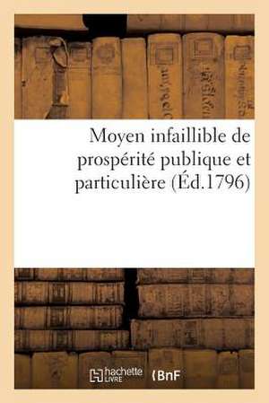 Moyen Infaillible de Prosperite Publique Et Particuliere (Ed.1796): Et D'Affaires de Sans Auteur