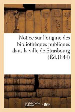 Notice Sur L'Origine Des Bibliotheques Publiques Dans La Ville de Strasbourg (Ed.1844) de Sans Auteur