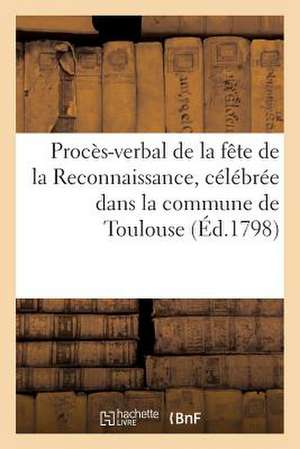 Proces-Verbal de La Fete de La Reconnaissance, Celebree Dans La Commune de Toulouse (Ed.1798): , Le 10 Prairial an VI... de Sans Auteur