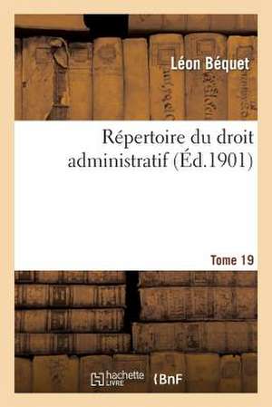 Repertoire Du Droit Administratif. Tome 19 de Bequet-L