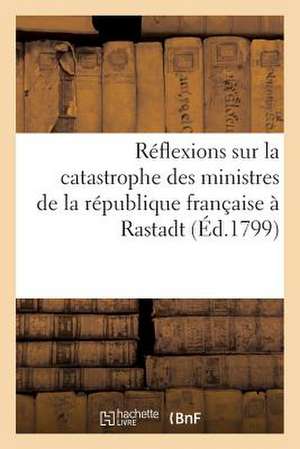 Reflexions Sur La Catastrophe Des Ministres de La Republique Francaise a Rastadt (Ed.1799) de Sans Auteur