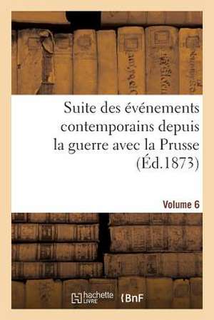 Suite Des Evenements Contemporains Depuis La Guerre Avec La Prusse (Ed.1873) Volume 6 de Sans Auteur