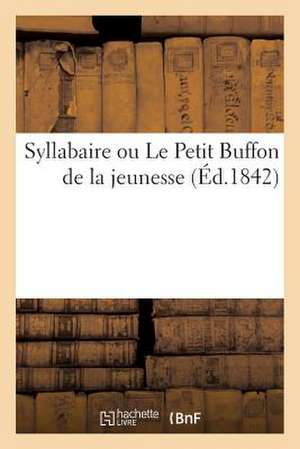 Syllabaire Ou Le Petit Buffon de La Jeunesse (Ed.1842): Morale, de Petits Contes Et de Fables, Pour Donner Aux Enfans Les Principes Et Le Gout de La L de Sans Auteur