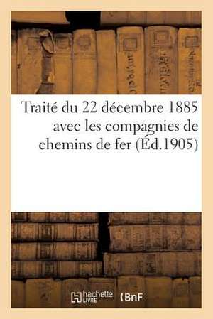 Traite Du 22 Decembre 1885 Avec Les Compagnies de Chemins de Fer (Ed.1905): ; Publiee Par Un Ami de La Legitimite Et de La Just de Sans Auteur